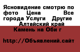 Ясновидение смотрю по фото  › Цена ­ 2 000 - Все города Услуги » Другие   . Алтайский край,Камень-на-Оби г.